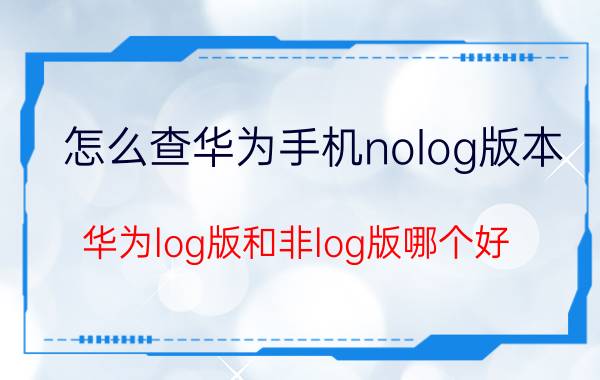 怎么查华为手机nolog版本 华为log版和非log版哪个好？